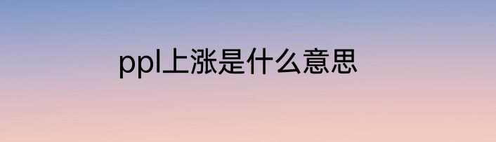 ppl上涨是什么意思
