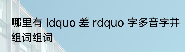 哪里有 ldquo 差 rdquo 字多音字并组词组词