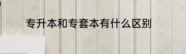 专升本和专套本有什么区别