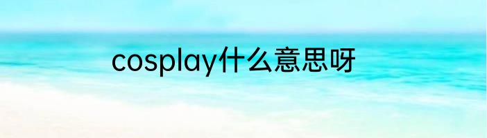 cosplay什么意思呀