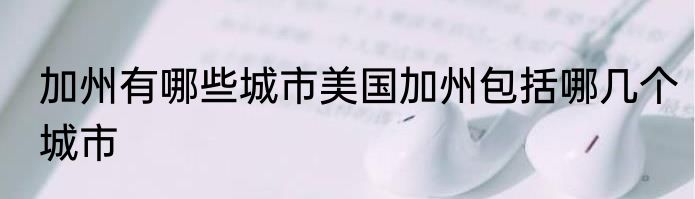 加州有哪些城市美国加州包括哪几个城市
