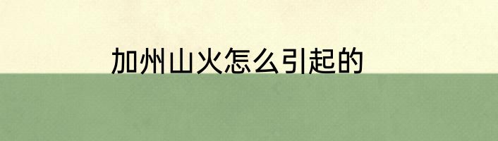 加州山火怎么引起的