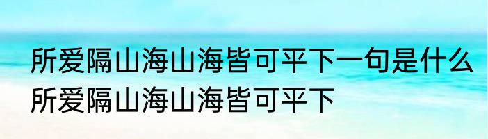 所爱隔山海山海皆可平下一句是什么所爱隔山海山海皆可平下