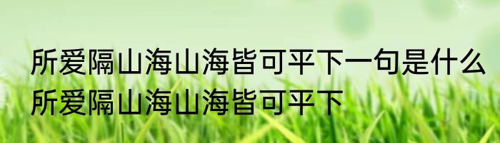 所爱隔山海山海皆可平下一句是什么所爱隔山海山海皆可平下