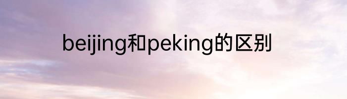beijing和peking的区别