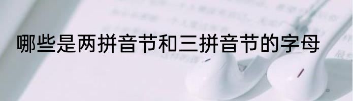 哪些是两拼音节和三拼音节的字母