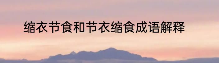 缩衣节食和节衣缩食成语解释