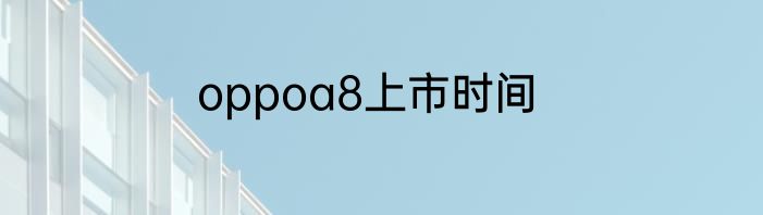 oppoa8上市时间