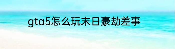 gta5怎么玩末日豪劫差事