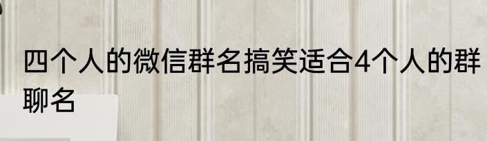 四个人的微信群名搞笑适合4个人的群聊名