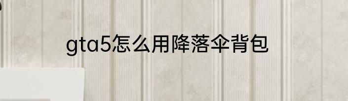 gta5怎么用降落伞背包