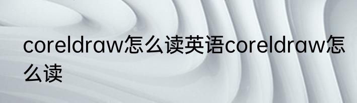 coreldraw怎么读英语coreldraw怎么读