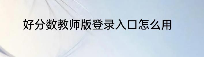好分数教师版登录入口怎么用