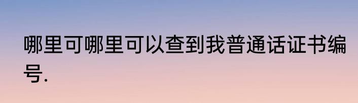 哪里可哪里可以查到我普通话证书编号.