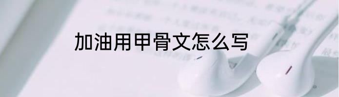 加油用甲骨文怎么写