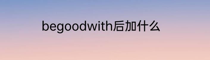 begoodwith后加什么