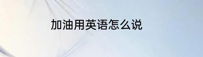 加油用英语怎么说