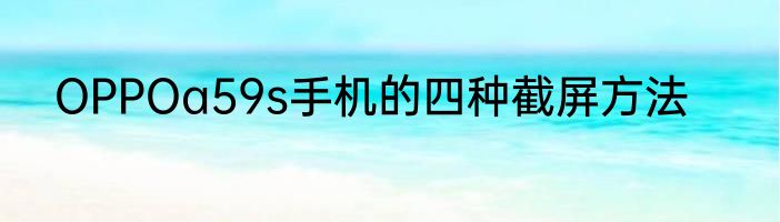 OPPOa59s手机的四种截屏方法
