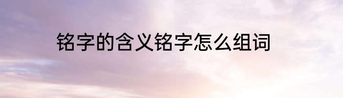 铭字的含义铭字怎么组词