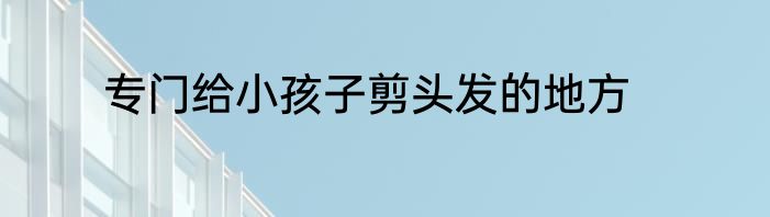 专门给小孩子剪头发的地方