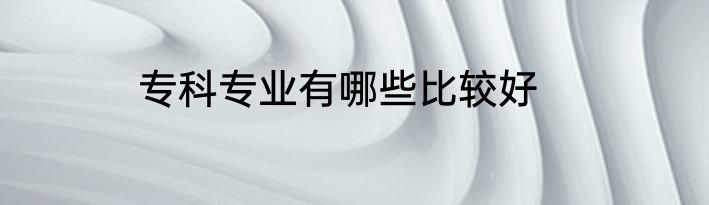 专科专业有哪些比较好