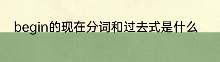 begin的现在分词和过去式是什么