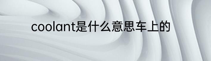 coolant是什么意思车上的