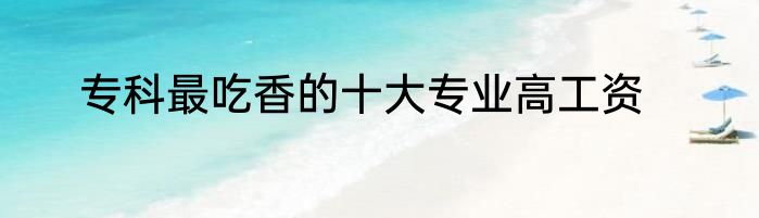 专科最吃香的十大专业高工资