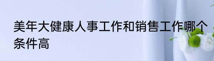美年大健康人事工作和销售工作哪个条件高
