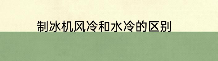制冰机风冷和水冷的区别