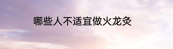 哪些人不适宜做火龙灸