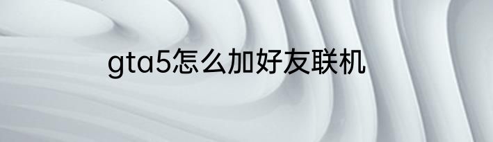gta5怎么加好友联机