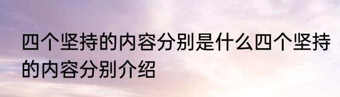 四个坚持的内容分别是什么四个坚持的内容分别介绍
