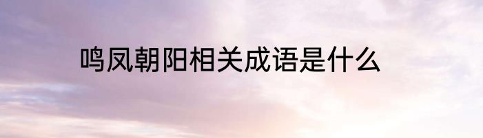 鸣凤朝阳相关成语是什么