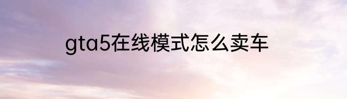 gta5在线模式怎么卖车