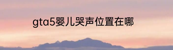 gta5婴儿哭声位置在哪