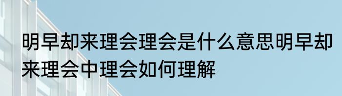 明早却来理会理会是什么意思明早却来理会中理会如何理解