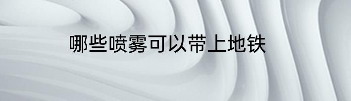 哪些喷雾可以带上地铁