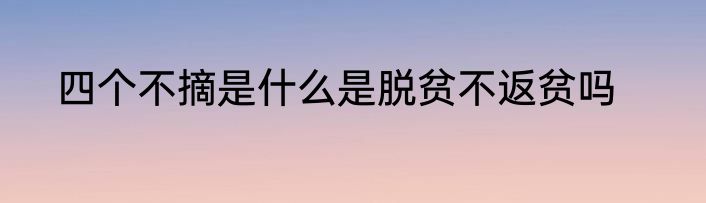 四个不摘是什么是脱贫不返贫吗