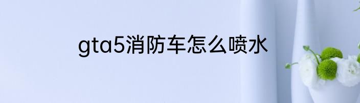 gta5消防车怎么喷水