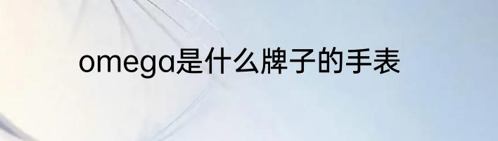 omega是什么牌子的手表