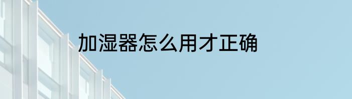 加湿器怎么用才正确