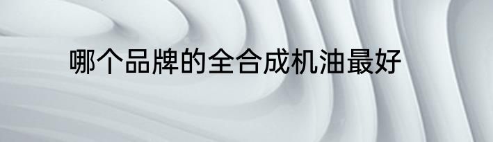 哪个品牌的全合成机油最好