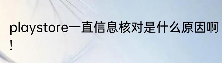 playstore一直信息核对是什么原因啊!