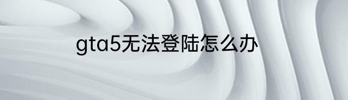 gta5无法登陆怎么办