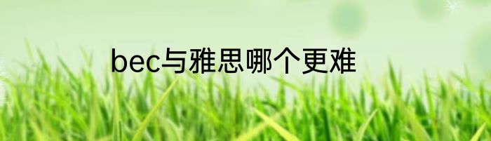 bec与雅思哪个更难