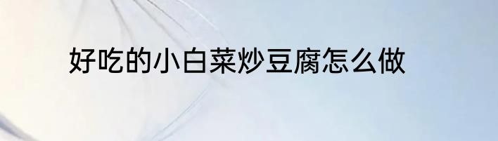 好吃的小白菜炒豆腐怎么做