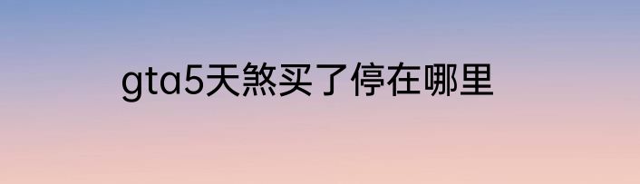gta5天煞买了停在哪里