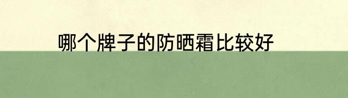 哪个牌子的防晒霜比较好