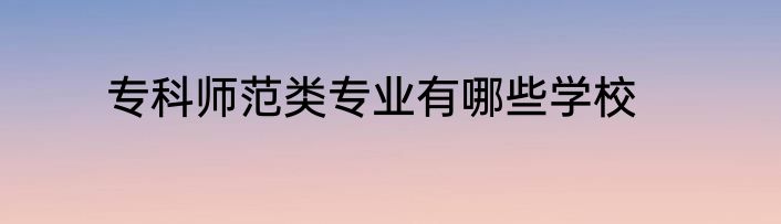 专科师范类专业有哪些学校